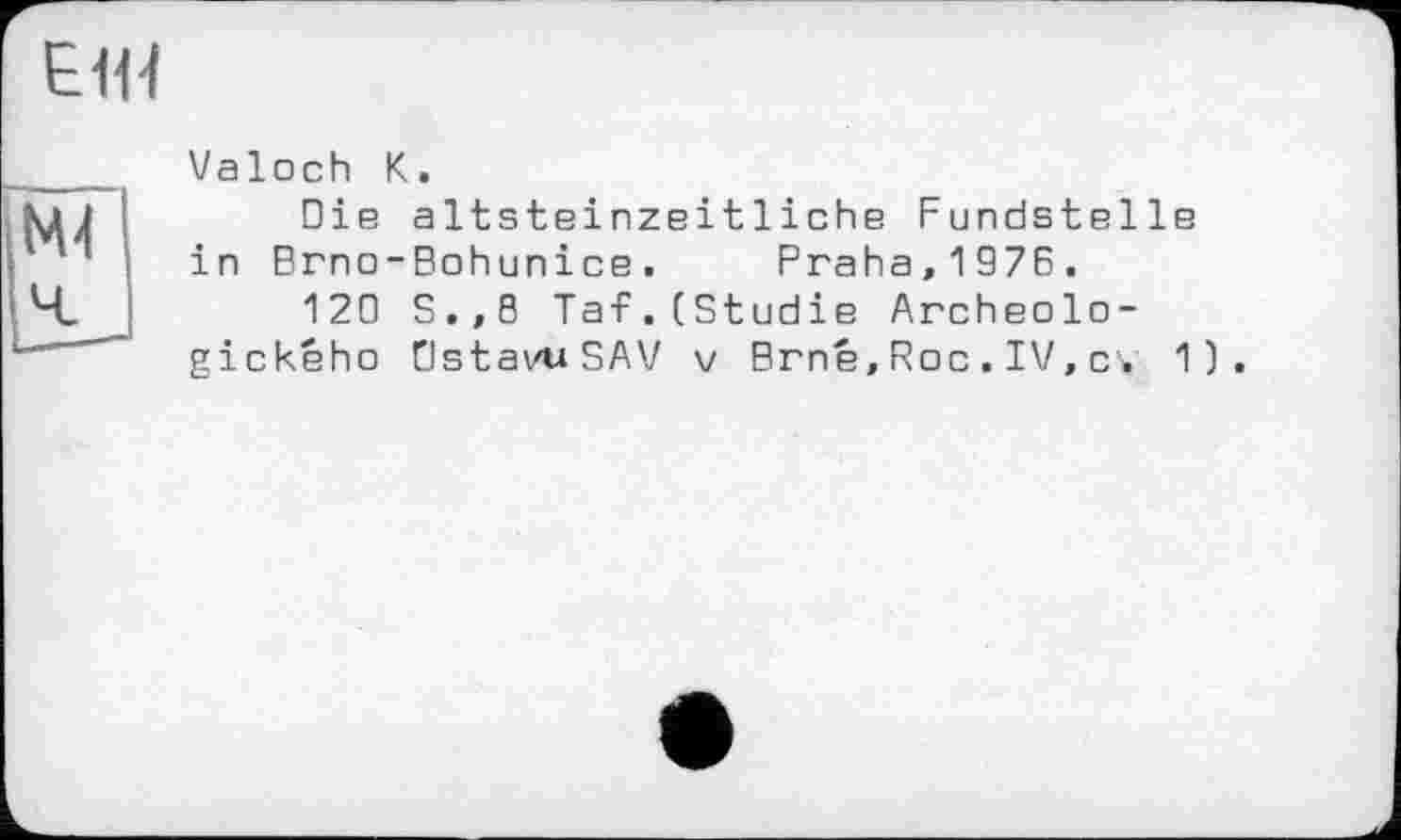 ﻿Valoch К.
Die altsteinzeitliche Fundstelle in Brno-Bohunice. Praha,1976.
120 S.,8 Tat.(Studie Archeolo-gického CJstavuSAV v Brné,Roc.IV,c. 1).